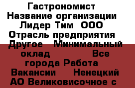 Гастрономист › Название организации ­ Лидер Тим, ООО › Отрасль предприятия ­ Другое › Минимальный оклад ­ 30 000 - Все города Работа » Вакансии   . Ненецкий АО,Великовисочное с.